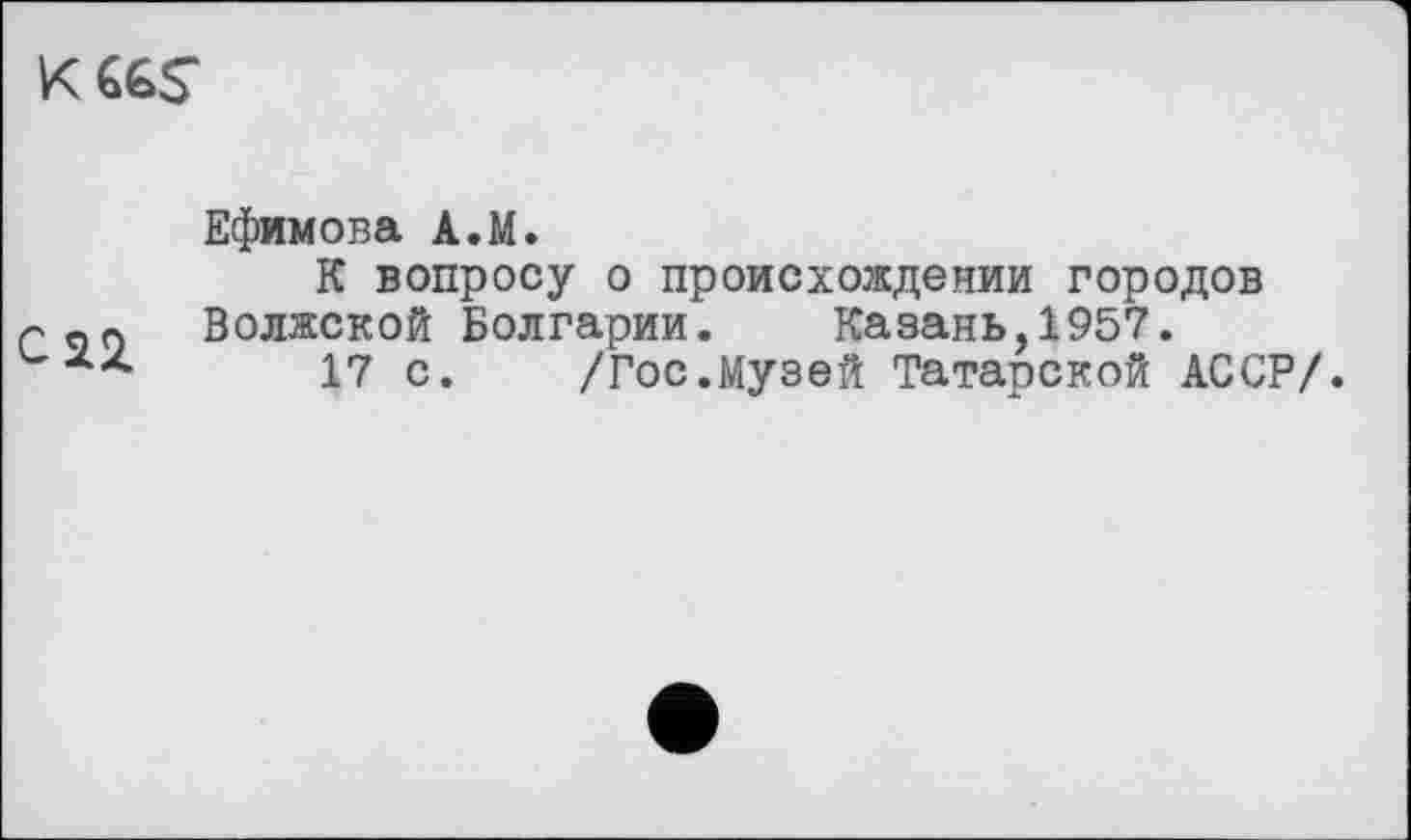 ﻿
Ефимова A.M.
К вопросу о происхождении городов Волжской Болгарии. Казань,1957.
17 с. /Гос.Музей Татарской АССР/.